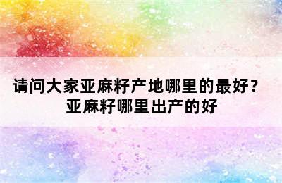 请问大家亚麻籽产地哪里的最好？ 亚麻籽哪里出产的好